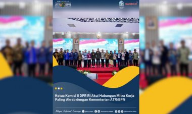 Ketua Komisi II DPR RI Akui Hubungan Mitra Kerja Paling Akrab dengan Kementerian ATR/BPN